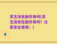 灵芝汤有副作用吗(灵芝汤存在副作用吗？注意安全使用！)