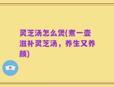 灵芝汤怎么煲(煮一壶滋补灵芝汤，养生又养颜)
