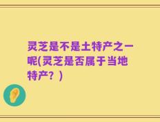 灵芝是不是土特产之一呢(灵芝是否属于当地特产？)