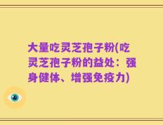 大量吃灵芝孢子粉(吃灵芝孢子粉的益处：强身健体、增强免疫力)