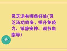 灵芝汤有哪些好处(灵芝汤功效多，提升免疫力、镇静安神、调节血脂等)