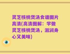 灵芝核桃煲汤食谱图片高清(高清图解：学做灵芝核桃煲汤，滋润身心又美味)