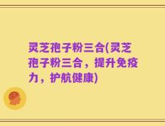 灵芝孢子粉三合(灵芝孢子粉三合，提升免疫力，护航健康)