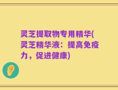 灵芝提取物专用精华(灵芝精华液：提高免疫力，促进健康)