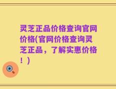 灵芝正品价格查询官网价格(官网价格查询灵芝正品，了解实惠价格！)