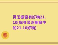 灵芝橱窗有好物21.10(探寻灵芝橱窗中的21.10好物)