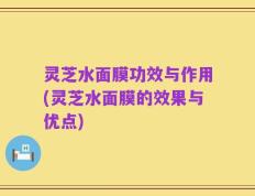 灵芝水面膜功效与作用(灵芝水面膜的效果与优点)