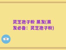 灵芝孢子粉 黑发(黑发必备：灵芝孢子粉)