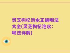 灵芝枸杞泡水正确喝法大全(灵芝枸杞泡水：喝法详解)
