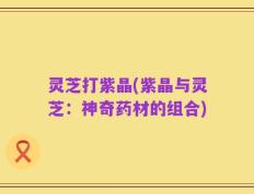 灵芝打紫晶(紫晶与灵芝：神奇药材的组合)