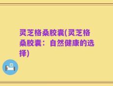 灵芝格桑胶囊(灵芝格桑胶囊：自然健康的选择)