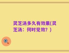 灵芝汤多久有效果(灵芝汤：何时见效？)