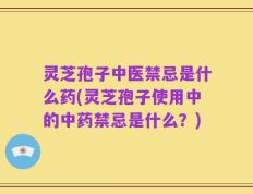 灵芝孢子中医禁忌是什么药(灵芝孢子使用中的中药禁忌是什么？)