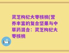 灵芝枸杞大枣核桃(营养丰富的复合坚果与中草药混合：灵芝枸杞大枣核桃