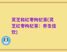 灵芝和红枣枸杞茶(灵芝红枣枸杞茶：养生佳饮)