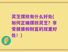 灵芝摆放有什么好处(如何正确摆放灵芝？享受健康和财富的双重好处！)