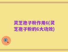 灵芝孢子粉作用6(灵芝孢子粉的6大功效)