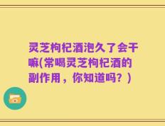 灵芝枸杞酒泡久了会干嘛(常喝灵芝枸杞酒的副作用，你知道吗？)