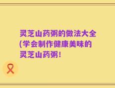 灵芝山药粥的做法大全(学会制作健康美味的灵芝山药粥！