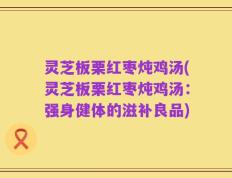 灵芝板栗红枣炖鸡汤(灵芝板栗红枣炖鸡汤：强身健体的滋补良品)
