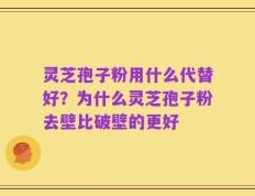 灵芝孢子粉用什么代替好？为什么灵芝孢子粉去壁比破壁的更好