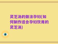 灵芝汤的做法孕妇(如何制作适合孕妇饮用的灵芝汤)