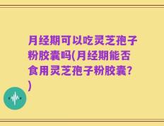 月经期可以吃灵芝孢子粉胶囊吗(月经期能否食用灵芝孢子粉胶囊？)
