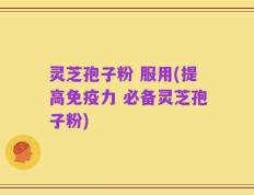 灵芝孢子粉 服用(提高免疫力 必备灵芝孢子粉)