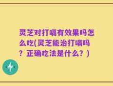灵芝对打嗝有效果吗怎么吃(灵芝能治打嗝吗？正确吃法是什么？)