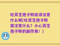 吃灵芝孢子粉应该注意什么呢(吃灵芝孢子粉需注意什么？小心灵芝孢子粉的副作用！)