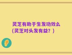 灵芝有助于生发功效么(灵芝对头发有益？)