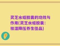 灵芝水蛭胶囊的功效与作用(灵芝水蛭胶囊：祛湿降压养生佳品)