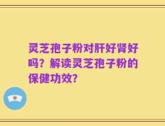 灵芝孢子粉对肝好肾好吗？解读灵芝孢子粉的保健功效？
