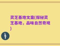 灵芝基地文案(探秘灵芝基地，品味自然奇观)