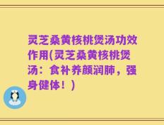 灵芝桑黄核桃煲汤功效作用(灵芝桑黄核桃煲汤：食补养颜润肺，强身健体！)