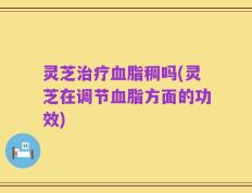 灵芝治疗血脂稠吗(灵芝在调节血脂方面的功效)