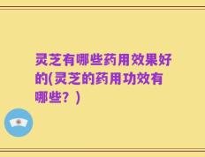 灵芝有哪些药用效果好的(灵芝的药用功效有哪些？)