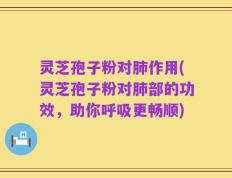 灵芝孢子粉对肺作用(灵芝孢子粉对肺部的功效，助你呼吸更畅顺)