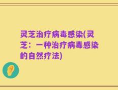 灵芝治疗病毒感染(灵芝：一种治疗病毒感染的自然疗法)