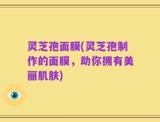 灵芝孢面膜(灵芝孢制作的面膜，助你拥有美丽肌肤)