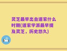 灵芝最早出自道家什么时期(道家学派最早提及灵芝，历史悠久)