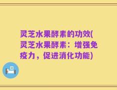 灵芝水果酵素的功效(灵芝水果酵素：增强免疫力，促进消化功能)