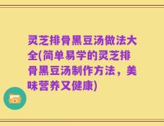 灵芝排骨黑豆汤做法大全(简单易学的灵芝排骨黑豆汤制作方法，美味营养又健康)
