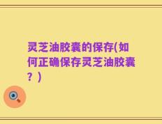 灵芝油胶囊的保存(如何正确保存灵芝油胶囊？)