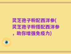 灵芝孢子粉配西洋参(灵芝孢子粉搭配西洋参，助你增强免疫力)