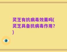 灵芝有抗病毒效果吗(灵芝具备抗病毒作用？)