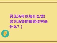 灵芝汤可以加什么煲(灵芝汤煲的相宜佳材是什么？)