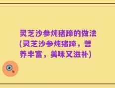 灵芝沙参炖猪蹄的做法(灵芝沙参炖猪蹄，营养丰富，美味又滋补)