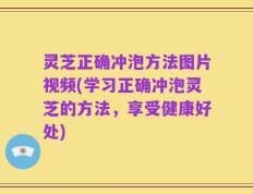 灵芝正确冲泡方法图片视频(学习正确冲泡灵芝的方法，享受健康好处)