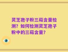 灵芝孢子粉三萜含量检测？如何检测灵芝孢子粉中的三萜含量？